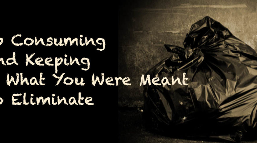 Stop Consuming What You Were Meant to Eliminate